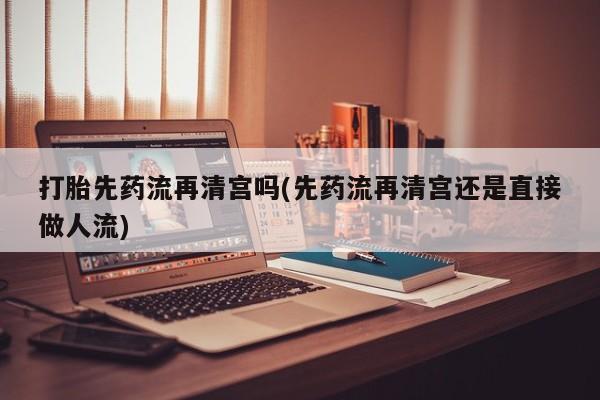 购买米非司酮片打胎药微信打胎先药流再清宫吗(先药流再清宫还是直接做人流)
