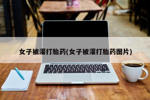 购买米非司酮片打胎药微信女子被灌打胎药(女子被灌打胎药图片)