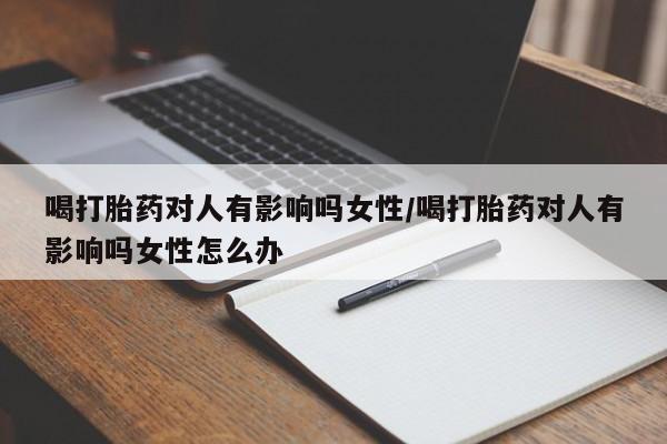 购买米非司酮片打胎药微信喝打胎药对人有影响吗女性/喝打胎药对人有影响吗女性怎么办