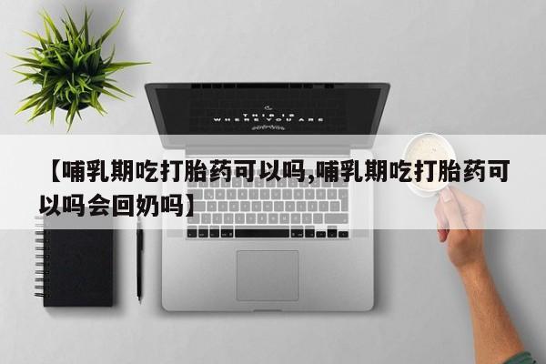 购买米非司酮片打胎药微信【哺乳期吃打胎药可以吗,哺乳期吃打胎药可以吗会回奶吗】