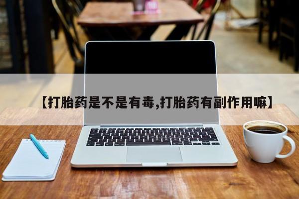 购买米非司酮片打胎药微信【打胎药是不是有毒,打胎药有副作用嘛】