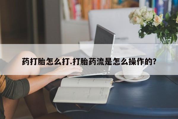 购买米非司酮片打胎药微信药打胎怎么打.打胎药流是怎么操作的？