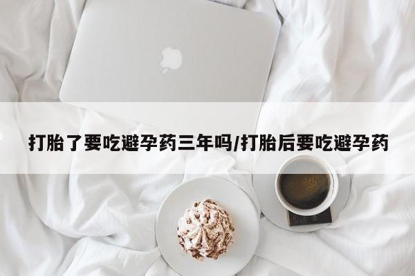 购买米非司酮片打胎药微信打胎了要吃避孕药三年吗/打胎后要吃避孕药