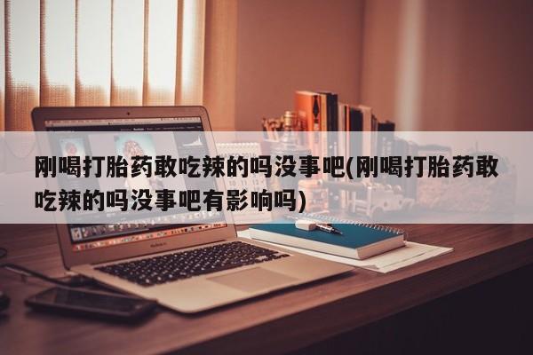 购买米非司酮片打胎药微信刚喝打胎药敢吃辣的吗没事吧(刚喝打胎药敢吃辣的吗没事吧有影响吗)
