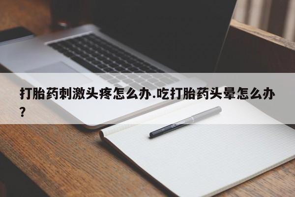 购买米非司酮片打胎药微信打胎药刺激头疼怎么办.吃打胎药头晕怎么办？