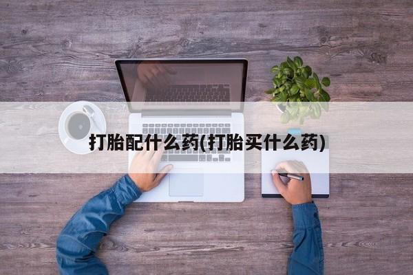 购买米非司酮片打胎药微信打胎配什么药(打胎买什么药)