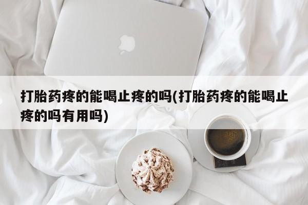 购买米非司酮片打胎药微信打胎药疼的能喝止疼的吗(打胎药疼的能喝止疼的吗有用吗)