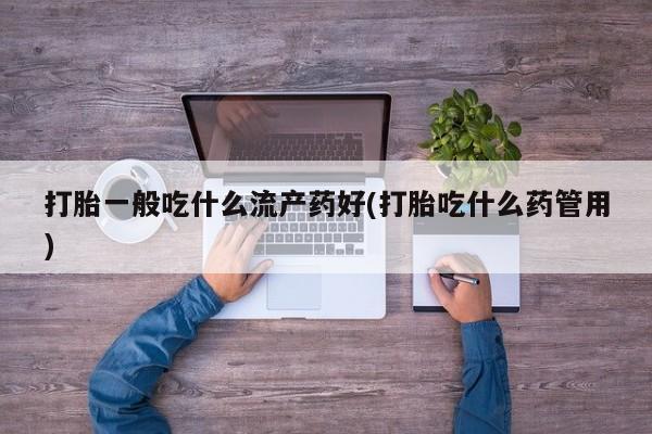 购买米非司酮片打胎药微信打胎一般吃什么流产药好(打胎吃什么药管用)
