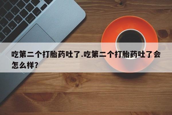 购买米非司酮片打胎药微信吃第二个打胎药吐了.吃第二个打胎药吐了会怎么样？