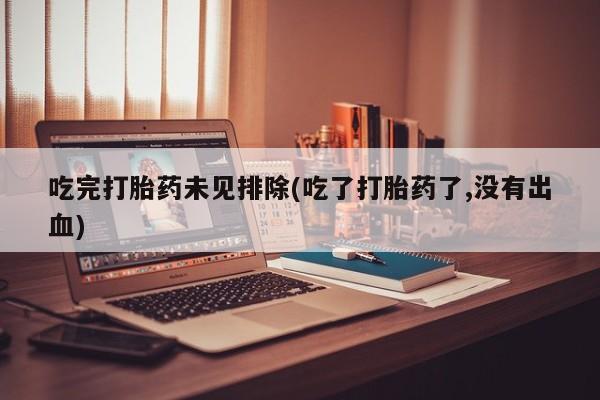 购买米非司酮片打胎药微信吃完打胎药未见排除(吃了打胎药了,没有出血)