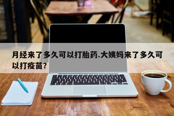 购买米非司酮片打胎药微信月经来了多久可以打胎药.大姨妈来了多久可以打疫苗？