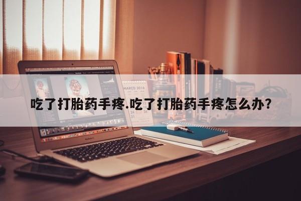 购买米非司酮片打胎药微信吃了打胎药手疼.吃了打胎药手疼怎么办？
