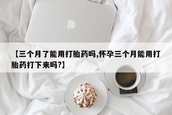 购买米非司酮片打胎药微信【三个月了能用打胎药吗,怀孕三个月能用打胎药打下来吗?】