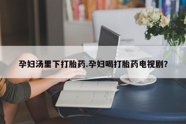 购买米非司酮片打胎药微信孕妇汤里下打胎药.孕妇喝打胎药电视剧？
