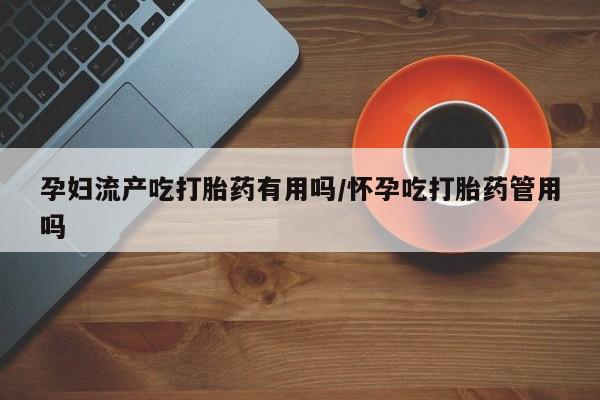 购买米非司酮片打胎药微信孕妇流产吃打胎药有用吗/怀孕吃打胎药管用吗