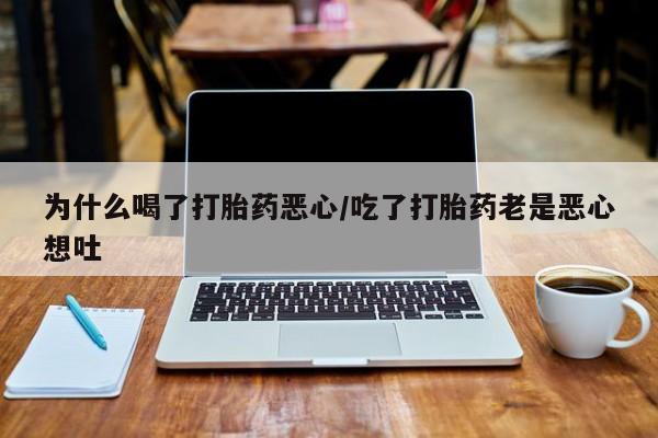 购买米非司酮片打胎药微信为什么喝了打胎药恶心/吃了打胎药老是恶心想吐