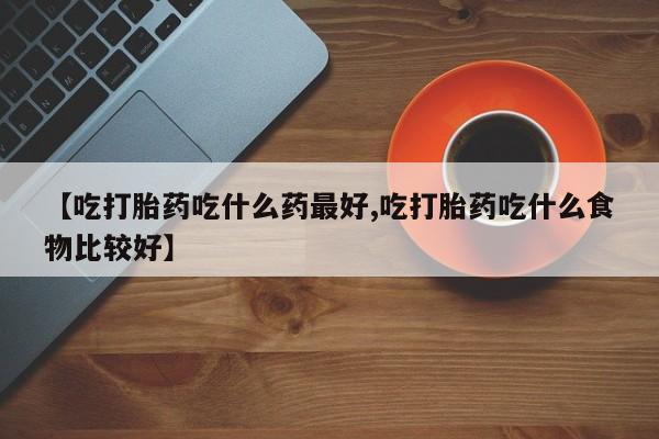 购买米非司酮片打胎药微信【吃打胎药吃什么药最好,吃打胎药吃什么食物比较好】