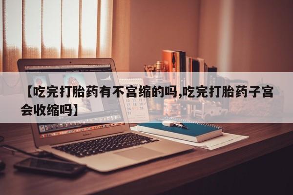 购买米非司酮片打胎药微信【吃完打胎药有不宫缩的吗,吃完打胎药子宫会收缩吗】