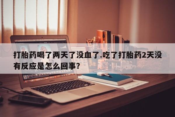 购买米非司酮片打胎药微信打胎药喝了两天了没血了.吃了打胎药2天没有反应是怎么回事？