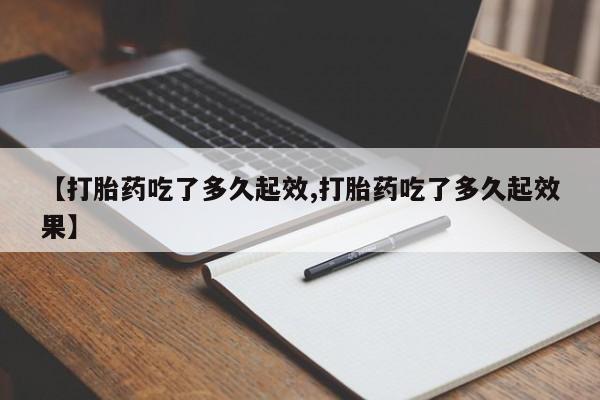 购买米非司酮片打胎药微信【打胎药吃了多久起效,打胎药吃了多久起效果】
