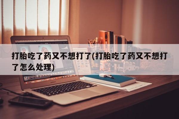 购买米非司酮片打胎药微信打胎吃了药又不想打了(打胎吃了药又不想打了怎么处理)