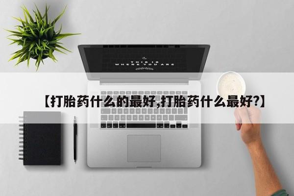 购买米非司酮片打胎药微信【打胎药什么的最好,打胎药什么最好?】
