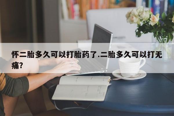 购买米非司酮片打胎药微信怀二胎多久可以打胎药了.二胎多久可以打无痛？