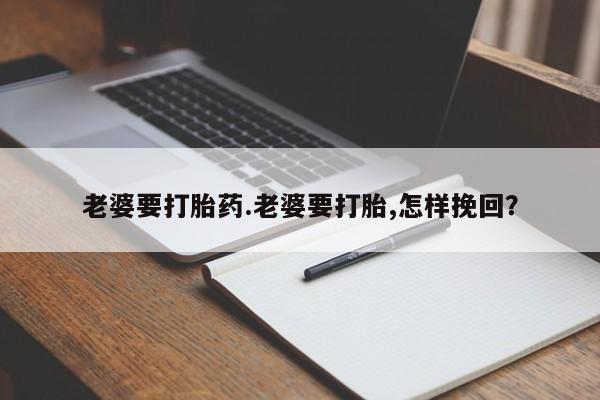 购买米非司酮片打胎药微信老婆要打胎药.老婆要打胎,怎样挽回？