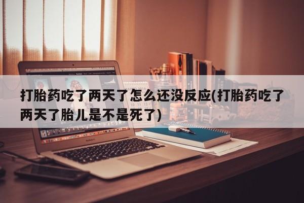 购买米非司酮片打胎药微信打胎药吃了两天了怎么还没反应(打胎药吃了两天了胎儿是不是死了)