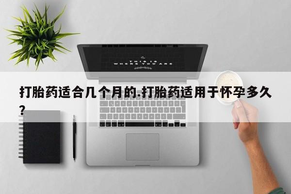 购买米非司酮片打胎药微信打胎药适合几个月的.打胎药适用于怀孕多久？