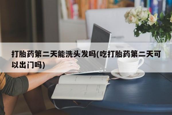购买米非司酮片打胎药微信打胎药第二天能洗头发吗(吃打胎药第二天可以出门吗)