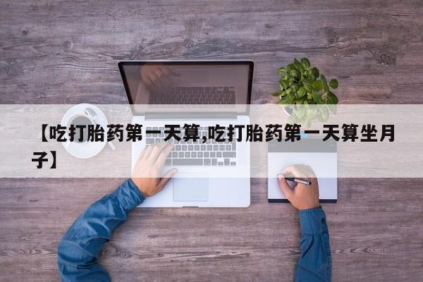 购买米非司酮片打胎药微信【吃打胎药第一天算,吃打胎药第一天算坐月子】