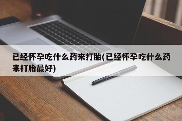 购买米非司酮片打胎药微信已经怀孕吃什么药来打胎(已经怀孕吃什么药来打胎最好)