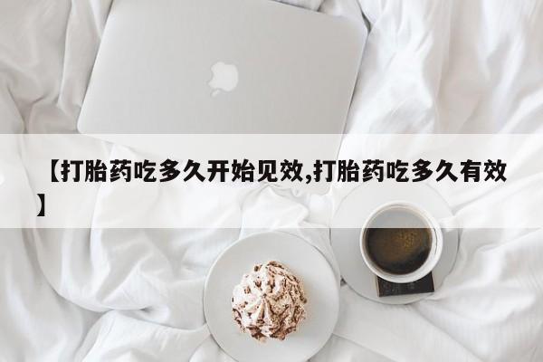 购买米非司酮片打胎药微信【打胎药吃多久开始见效,打胎药吃多久有效】