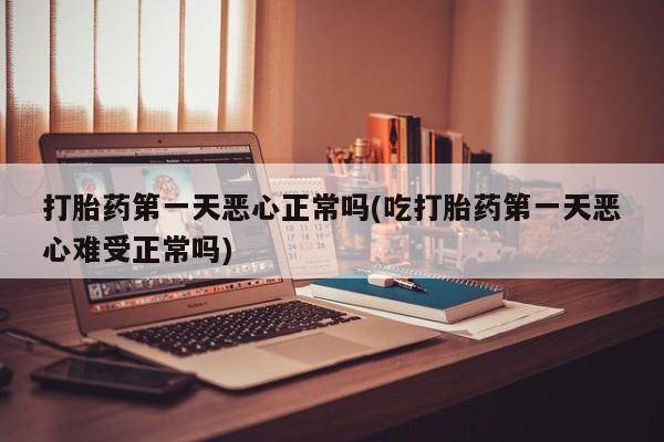 购买米非司酮片打胎药微信打胎药第一天恶心正常吗(吃打胎药第一天恶心难受正常吗)