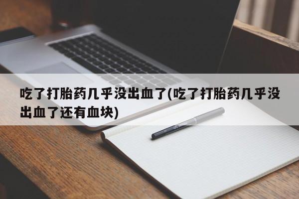 购买米非司酮片打胎药微信吃了打胎药几乎没出血了(吃了打胎药几乎没出血了还有血块)