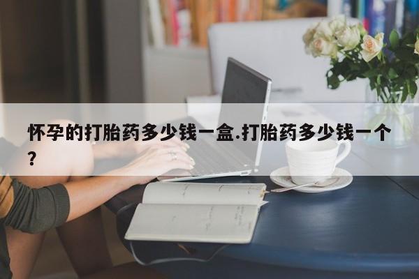 购买米非司酮片打胎药微信怀孕的打胎药多少钱一盒.打胎药多少钱一个？