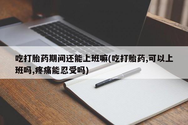 购买米非司酮片打胎药微信吃打胎药期间还能上班嘛(吃打胎药,可以上班吗,疼痛能忍受吗)