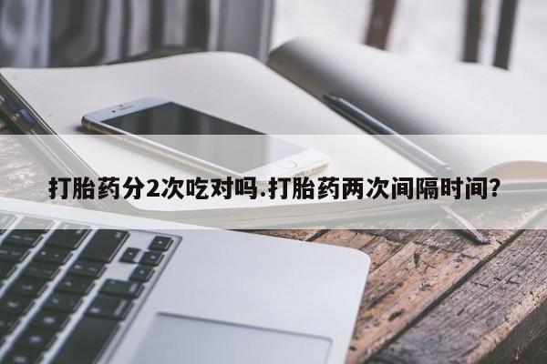 购买米非司酮片打胎药微信打胎药分2次吃对吗.打胎药两次间隔时间？