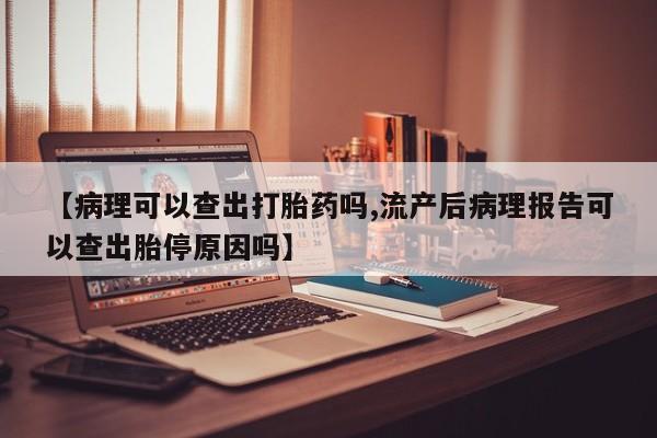 购买米非司酮片打胎药微信【病理可以查出打胎药吗,流产后病理报告可以查出胎停原因吗】