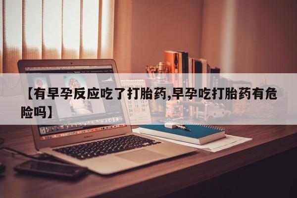 购买米非司酮片打胎药微信【有早孕反应吃了打胎药,早孕吃打胎药有危险吗】