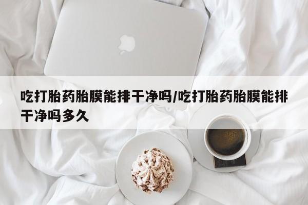 购买米非司酮片打胎药微信吃打胎药胎膜能排干净吗/吃打胎药胎膜能排干净吗多久