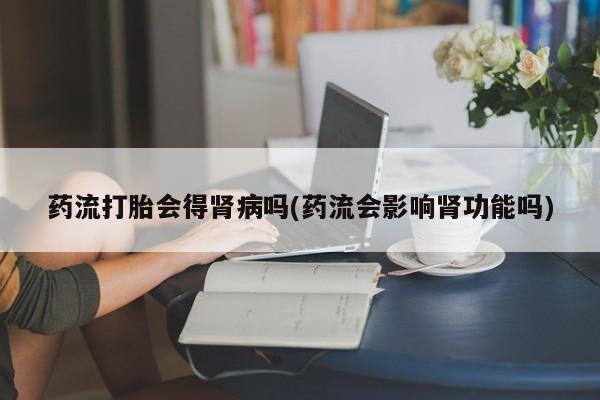 购买米非司酮片打胎药微信药流打胎会得肾病吗(药流会影响肾功能吗)
