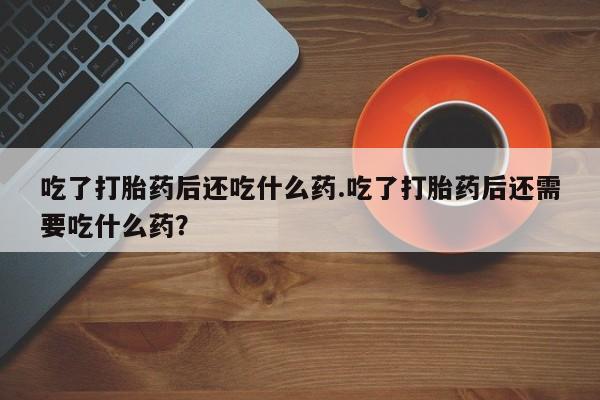 购买米非司酮片打胎药微信吃了打胎药后还吃什么药.吃了打胎药后还需要吃什么药？