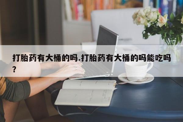 购买米非司酮片打胎药微信打胎药有大桶的吗.打胎药有大桶的吗能吃吗？