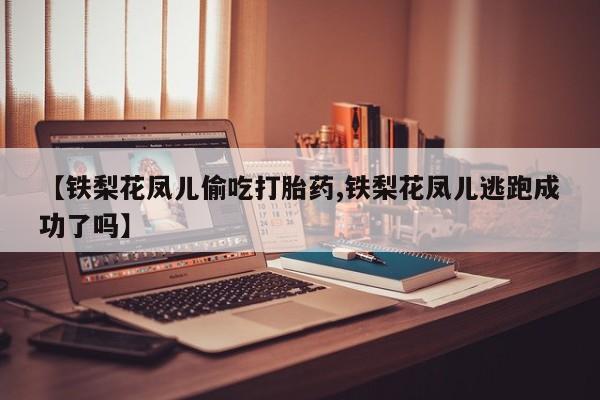 购买米非司酮片打胎药微信【铁梨花凤儿偷吃打胎药,铁梨花凤儿逃跑成功了吗】