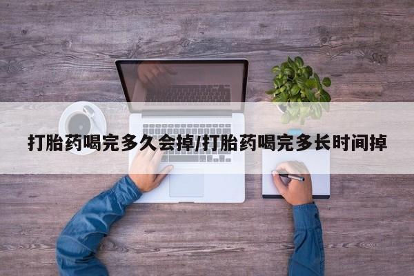 购买米非司酮片打胎药微信打胎药喝完多久会掉/打胎药喝完多长时间掉