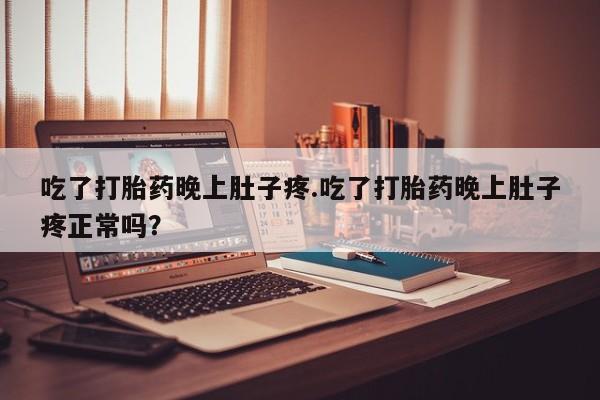 购买米非司酮片打胎药微信吃了打胎药晚上肚子疼.吃了打胎药晚上肚子疼正常吗？