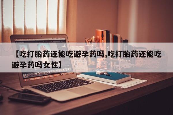 购买米非司酮片打胎药微信【吃打胎药还能吃避孕药吗,吃打胎药还能吃避孕药吗女性】