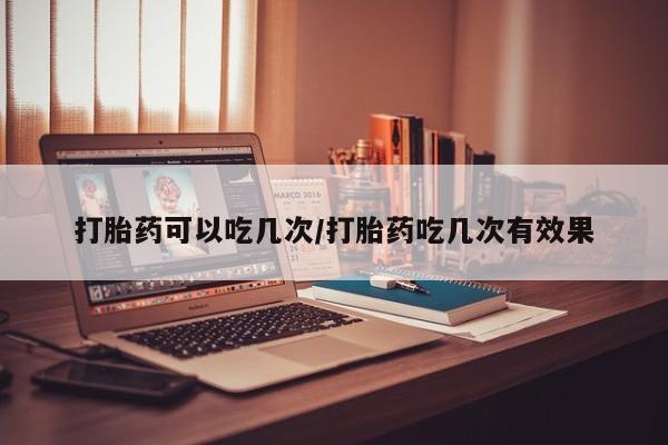 购买米非司酮片打胎药微信打胎药可以吃几次/打胎药吃几次有效果